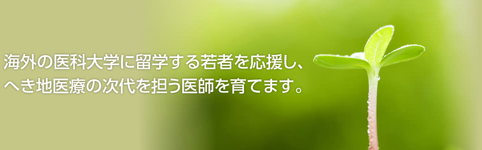 海外の医科大学に留学する若者を応援し、へき地医療の次代を担う医師を育てます。